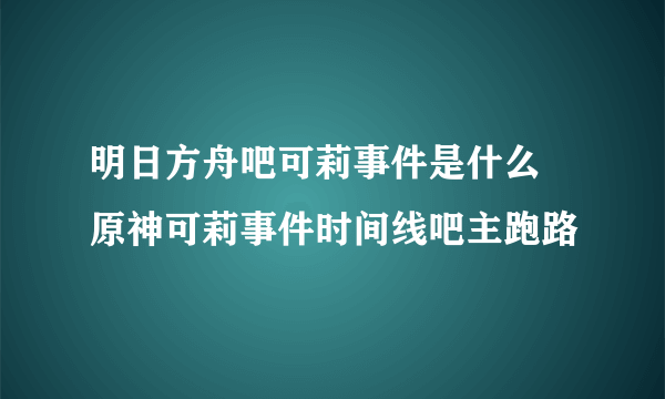 明日方舟吧可莉事件是什么 原神可莉事件时间线吧主跑路