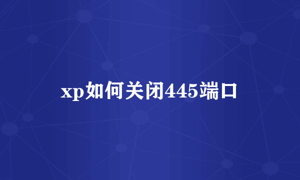 xp如何关闭445端口