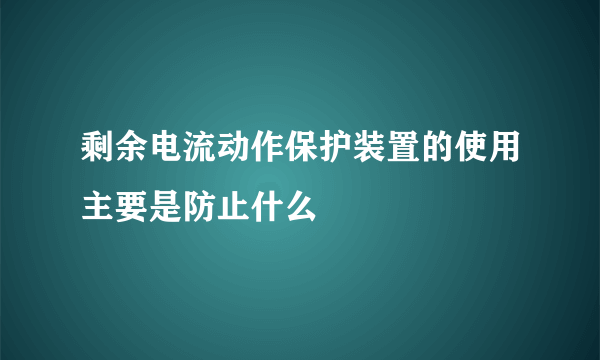 剩余电流动作保护装置的使用主要是防止什么