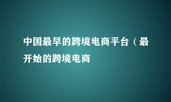 中国最早的跨境电商平台（最开始的跨境电商