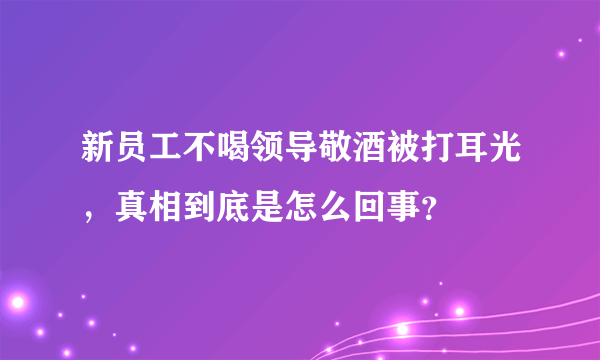 新员工不喝领导敬酒被打耳光，真相到底是怎么回事？