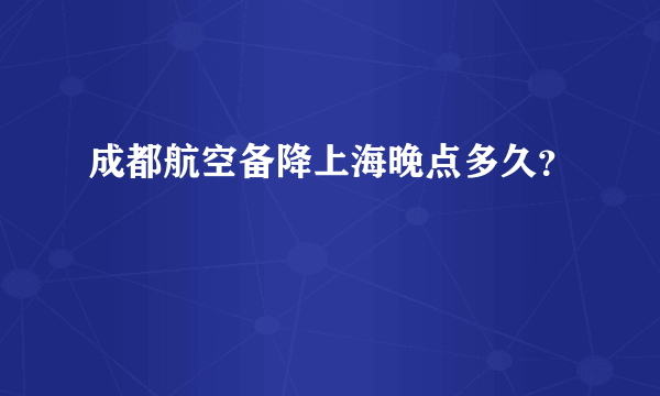 成都航空备降上海晚点多久？