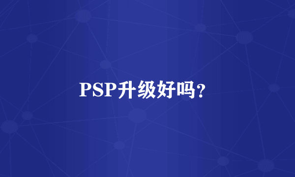 PSP升级好吗？