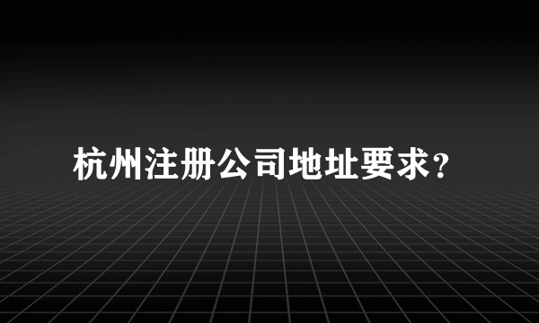 杭州注册公司地址要求？