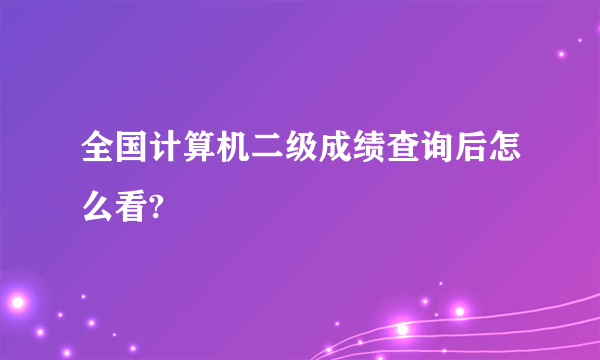 全国计算机二级成绩查询后怎么看?