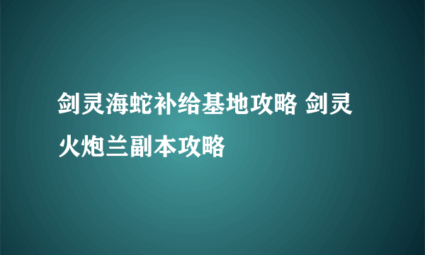 剑灵海蛇补给基地攻略 剑灵火炮兰副本攻略