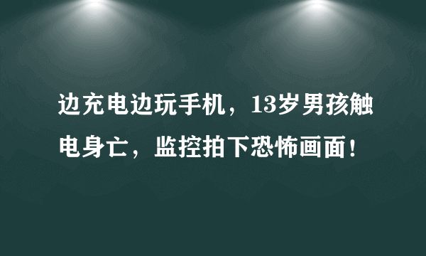 边充电边玩手机，13岁男孩触电身亡，监控拍下恐怖画面！