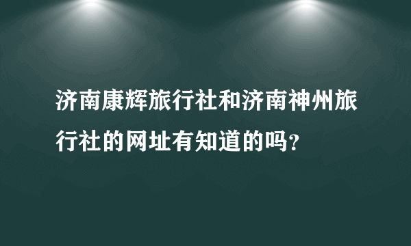 济南康辉旅行社和济南神州旅行社的网址有知道的吗？