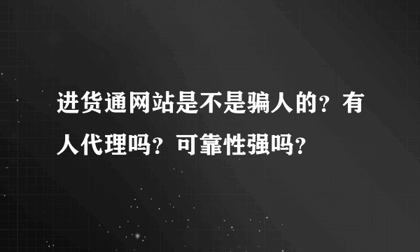 进货通网站是不是骗人的？有人代理吗？可靠性强吗？