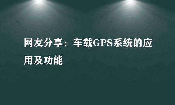 网友分享：车载GPS系统的应用及功能