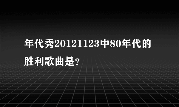 年代秀20121123中80年代的胜利歌曲是？