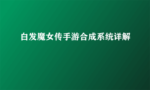 白发魔女传手游合成系统详解