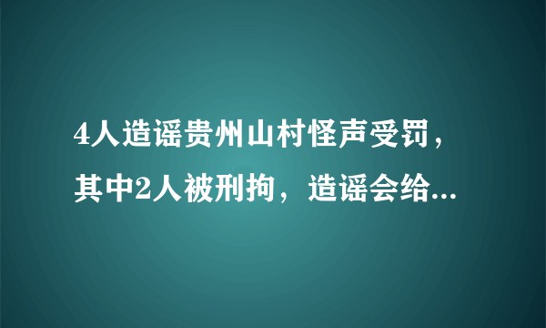 4人造谣贵州山村怪声受罚，其中2人被刑拘，造谣会给人们带来多大困扰？