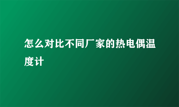 怎么对比不同厂家的热电偶温度计