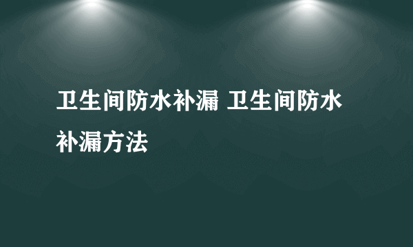 卫生间防水补漏 卫生间防水补漏方法