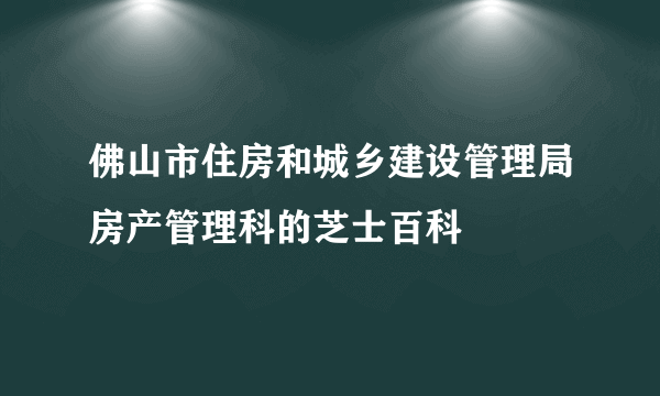 佛山市住房和城乡建设管理局房产管理科的芝士百科