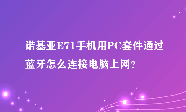 诺基亚E71手机用PC套件通过蓝牙怎么连接电脑上网？