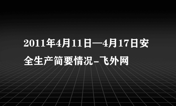 2011年4月11日—4月17日安全生产简要情况-飞外网