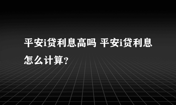 平安i贷利息高吗 平安i贷利息怎么计算？