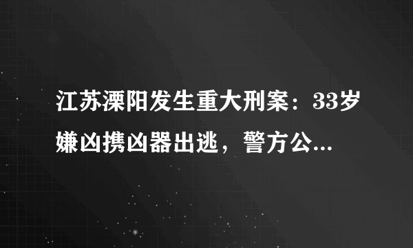 江苏溧阳发生重大刑案：33岁嫌凶携凶器出逃，警方公布嫌疑人头像