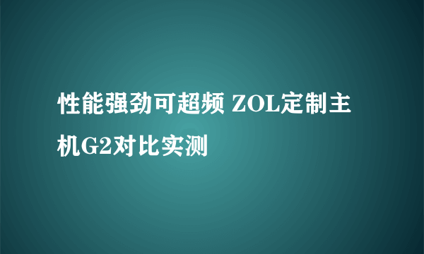 性能强劲可超频 ZOL定制主机G2对比实测