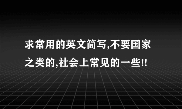 求常用的英文简写,不要国家之类的,社会上常见的一些!!