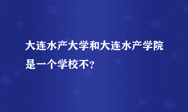 大连水产大学和大连水产学院是一个学校不？