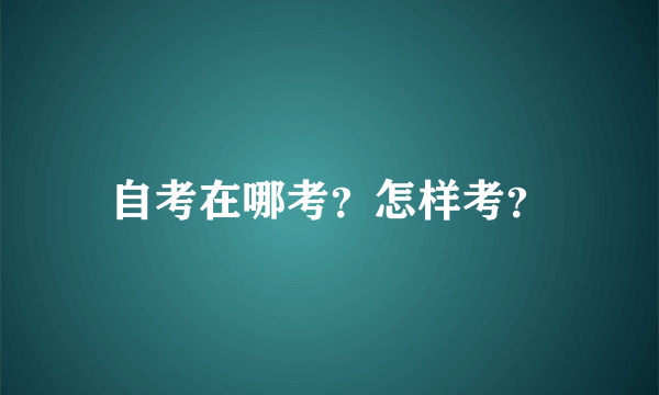 自考在哪考？怎样考？