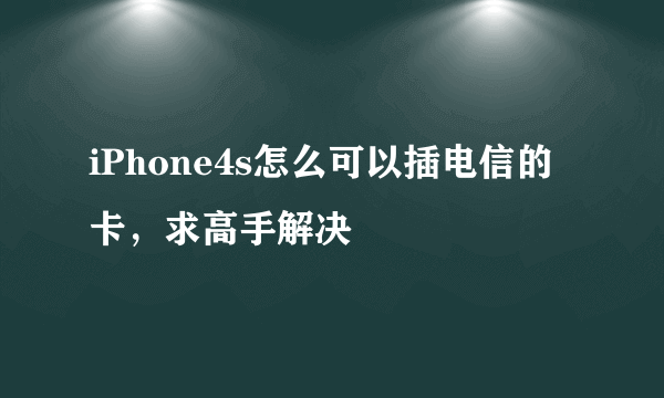 iPhone4s怎么可以插电信的卡，求高手解决