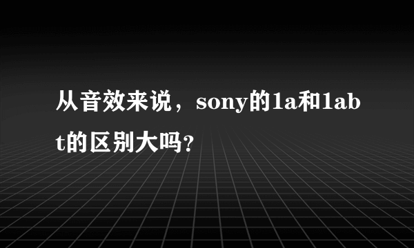 从音效来说，sony的1a和1abt的区别大吗？