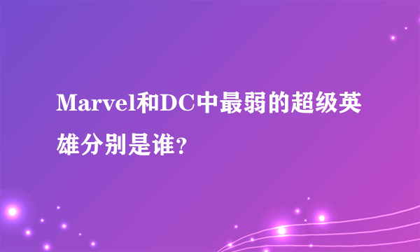 Marvel和DC中最弱的超级英雄分别是谁？