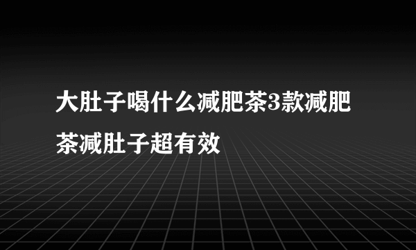 大肚子喝什么减肥茶3款减肥茶减肚子超有效