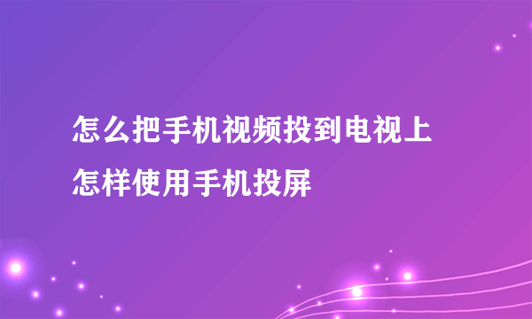 怎么把手机视频投到电视上 怎样使用手机投屏