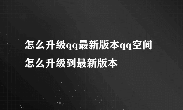 怎么升级qq最新版本qq空间怎么升级到最新版本