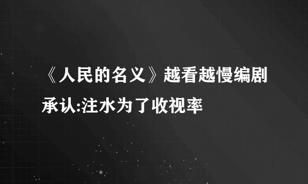 《人民的名义》越看越慢编剧承认:注水为了收视率