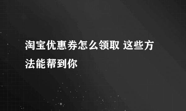 淘宝优惠券怎么领取 这些方法能帮到你