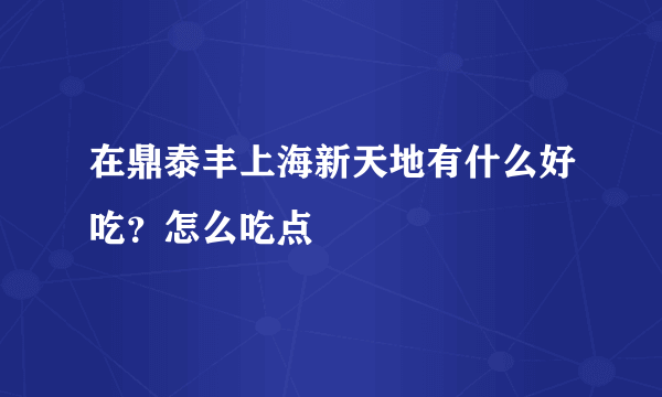 在鼎泰丰上海新天地有什么好吃？怎么吃点