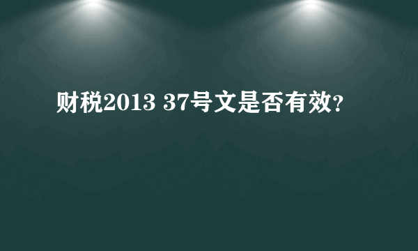 财税2013 37号文是否有效？