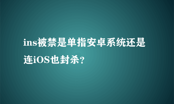 ins被禁是单指安卓系统还是连iOS也封杀？