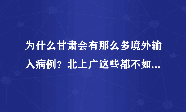 为什么甘肃会有那么多境外输入病例？北上广这些都不如甘肃的多？