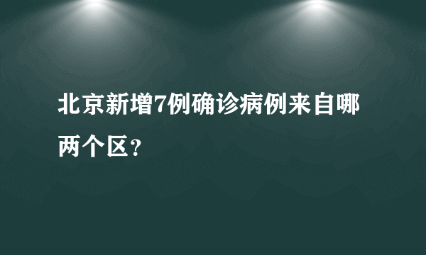 北京新增7例确诊病例来自哪两个区？