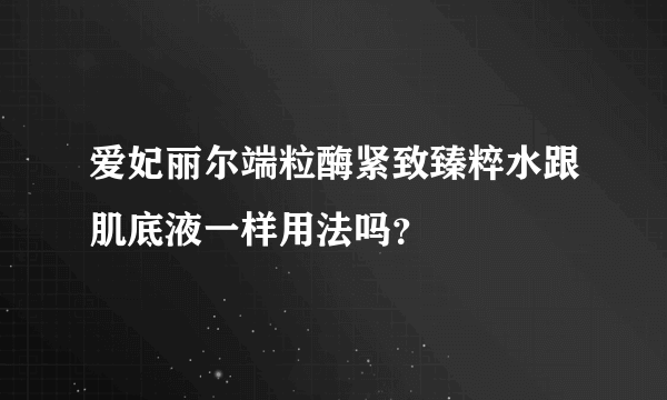 爱妃丽尔端粒酶紧致臻粹水跟肌底液一样用法吗？