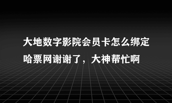 大地数字影院会员卡怎么绑定哈票网谢谢了，大神帮忙啊