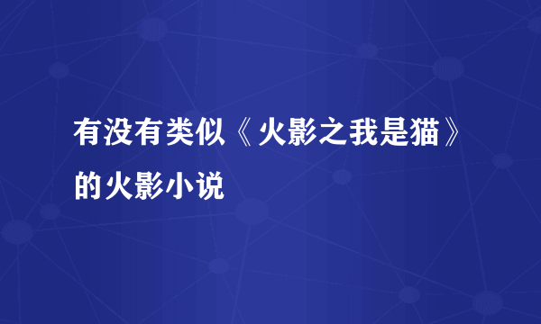 有没有类似《火影之我是猫》的火影小说