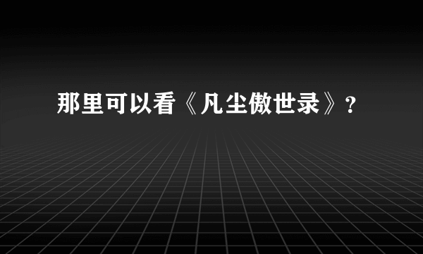 那里可以看《凡尘傲世录》？