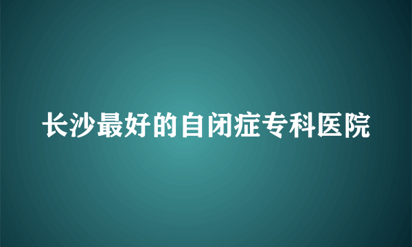 长沙最好的自闭症专科医院