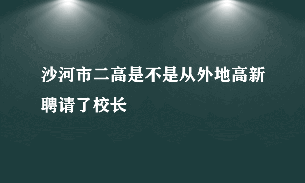 沙河市二高是不是从外地高新聘请了校长