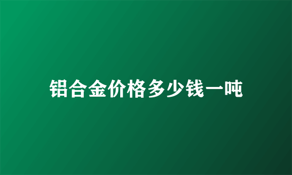 铝合金价格多少钱一吨