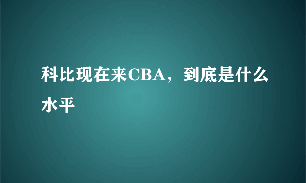 科比现在来CBA，到底是什么水平