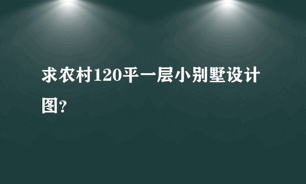 求农村120平一层小别墅设计图？